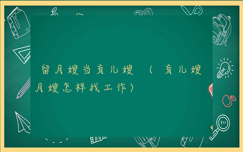 留月嫂当育儿嫂 (育儿嫂月嫂怎样找工作)